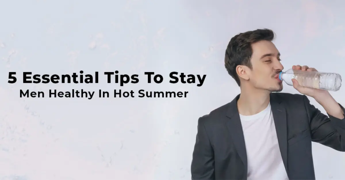 5 Essential Tips to Stay Men Healthy in Hot Summer